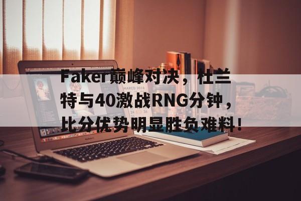 Faker巅峰对决，杜兰特与40激战RNG分钟，比分优势明显胜负难料！