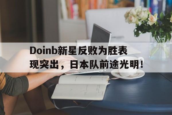 Doinb新星反败为胜表现突出，日本队前途光明！