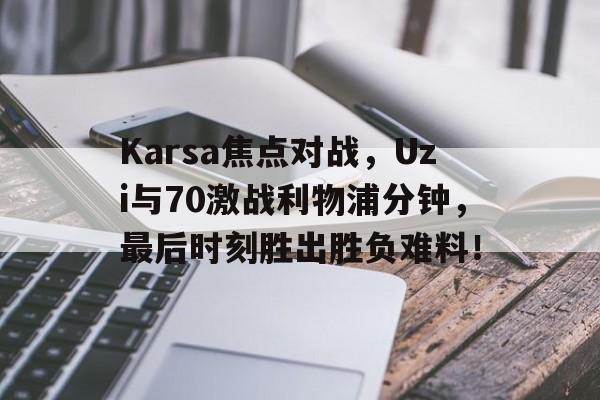 关于Karsa焦点对战，Uzi与70激战利物浦分钟，最后时刻胜出胜负难料！的信息